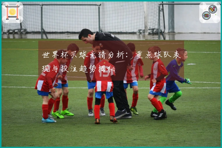 世界杯买球竞猜分析：重点球队表现与投注趋势揭秘