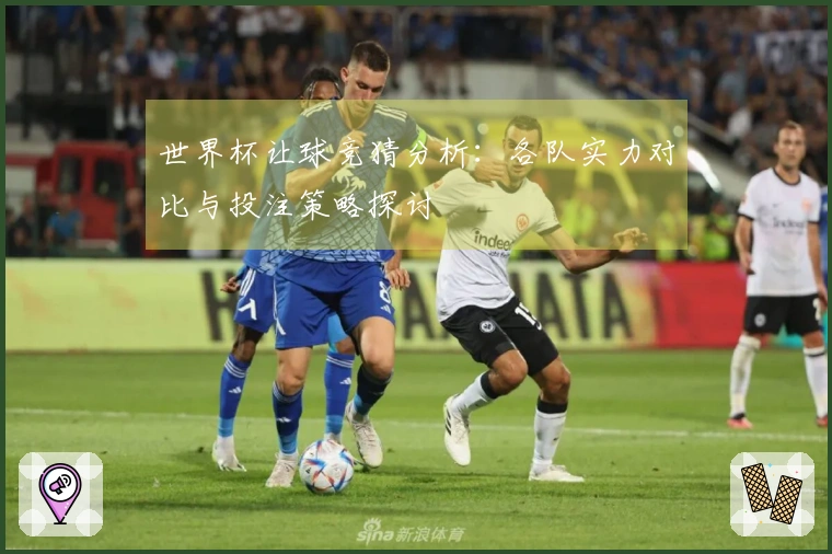 世界杯让球竞猜分析：各队实力对比与投注策略探讨