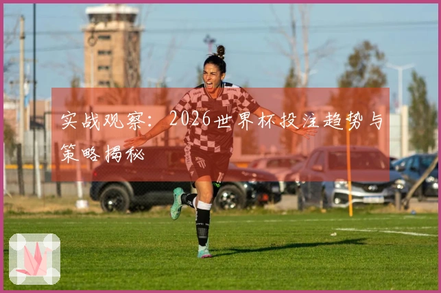 实战观察：2026世界杯投注趋势与策略揭秘