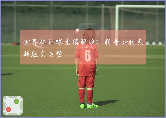 世界杯让球竞猜解读：新手如何判断胜负走势