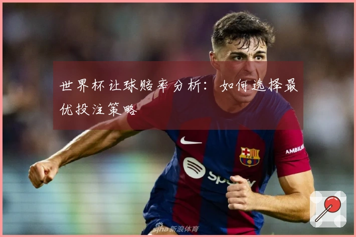 世界杯让球赔率分析：如何选择最优投注策略