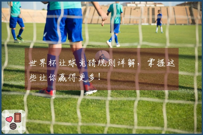 世界杯让球竞猜规则详解，掌握这些让你赢得更多！