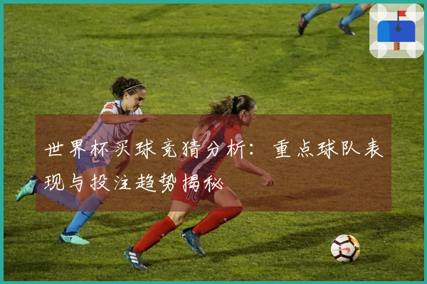 世界杯买球竞猜分析：重点球队表现与投注趋势揭秘