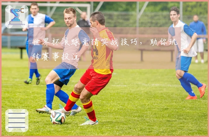 世界杯滚球竞猜实战技巧，助你玩转赛事投注