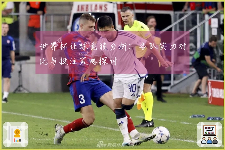 世界杯让球竞猜分析：各队实力对比与投注策略探讨
