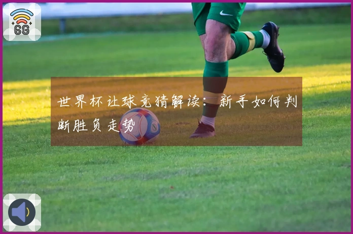 世界杯让球竞猜解读：新手如何判断胜负走势