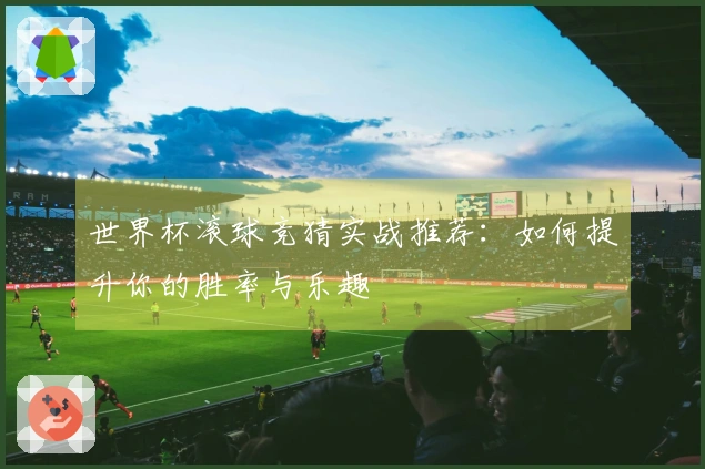 世界杯滚球竞猜实战推荐：如何提升你的胜率与乐趣
