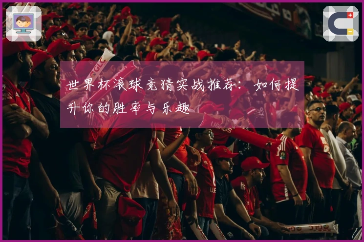 世界杯滚球竞猜实战推荐：如何提升你的胜率与乐趣